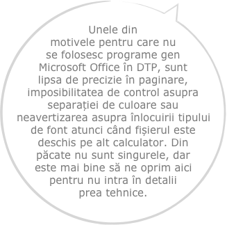 Unele din motivele pentru care nu se folosesc programe gen Microsoft Office în DTP, sunt lipsa de precizie în paginare, imposibilitatea de control asupra separației de culoare sau neavertizarea asupra înlocuirii tipului de font atunci când fișierul este deschis pe alt calculator. Din păcate nu sunt singurele, dar este mai bine să ne oprim aici pentru nu intra în detalii prea tehnice.